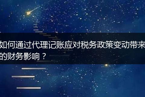 如何通过代理记账应对税务政策变动带来的财务影响？