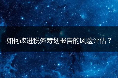 如何改进税务筹划报告的风险评估？