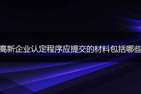 高新企业认定程序应提交的材料包括哪些