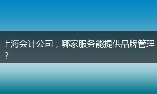 上海会计公司，哪家服务能提供品牌管理？