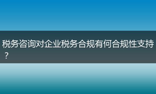 税务咨询对企业税务合规有何合规性支持？