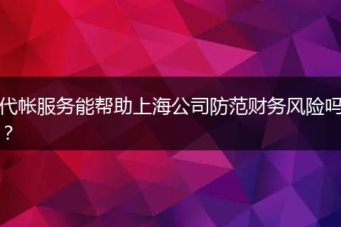 代帐服务能帮助上海公司防范财务风险吗？