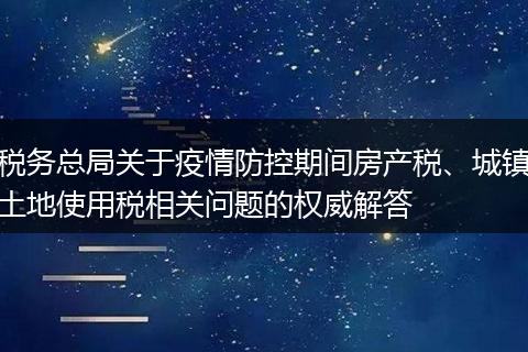 税务总局关于疫情防控期间房产税、城镇土地使用税相关问题的权威解答