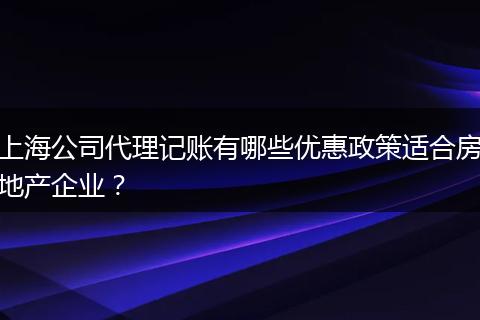 上海公司代理记账有哪些优惠政策适合房地产企业？