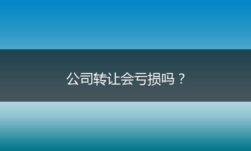 公司转让会亏损吗？