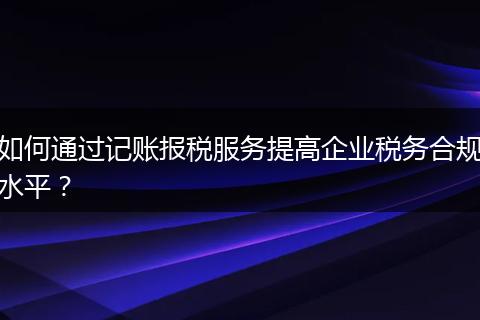 如何通过记账报税服务提高企业税务合规水平？