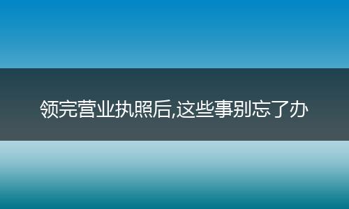领完营业执照后,这些事别忘了办