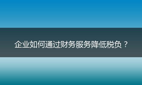 企业如何通过财务服务降低税负？