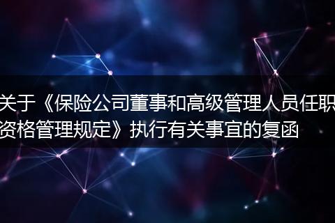 关于《保险公司董事和高级管理人员任职资格管理规定》执行有关事宜的复函