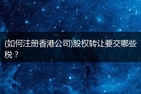 (如何注册香港公司)股权转让要交哪些税?