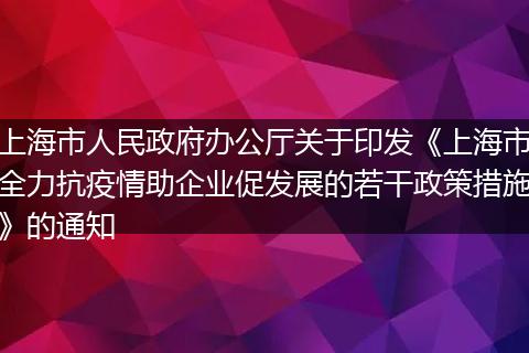 上海市人民政府办公厅关于印发《上海市全力抗疫情助企业促发展的若干政策措施》的通知