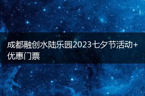 成都融创水陆乐园2023七夕节活动+优惠门票
