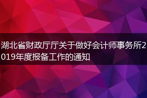 湖北省财政厅厅关于做好会计师事务所2019年度报备工作的通知