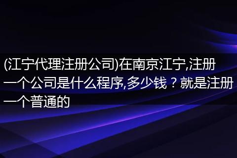 (江宁代理注册公司)在南京江宁,注册一个公司是什么程序,多少钱？就是注册一个普通的