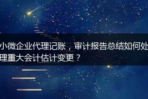 小微企业代理记账，审计报告总结如何处理重大会计估计变更？