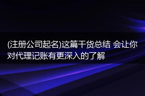 (注册公司起名)这篇干货总结 会让你对代理记账有更深入的了解