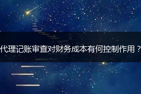 代理记账审查对财务成本有何控制作用？