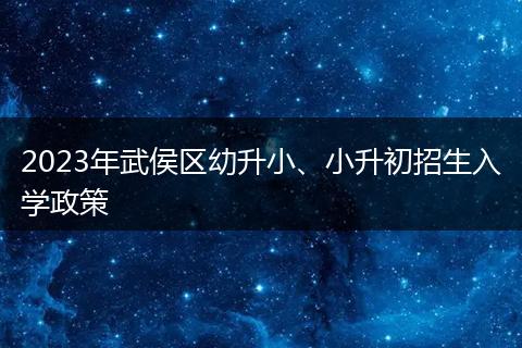 2023年武侯区幼升小、小升初招生入学政策