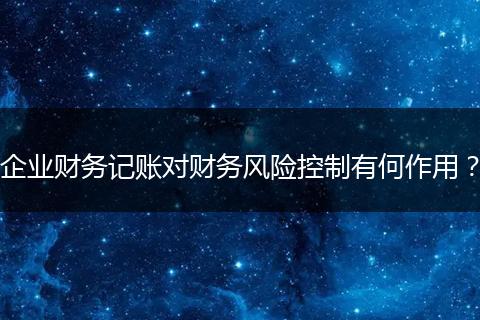 企业财务记账对财务风险控制有何作用？