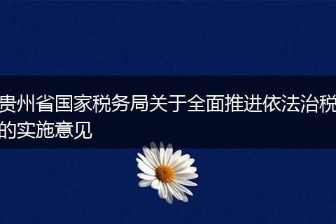 贵州省国家税务局关于全面推进依法治税的实施意见