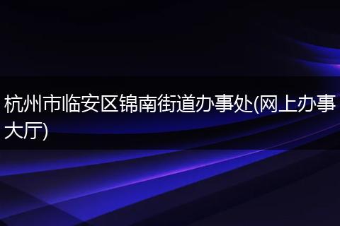 杭州市临安区锦南街道办事处(网上办事大厅)