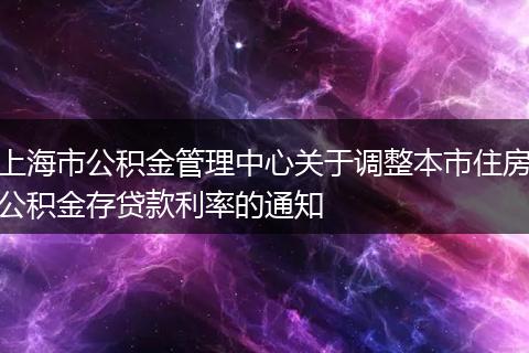 上海市公积金管理中心关于调整本市住房公积金存贷款利率的通知