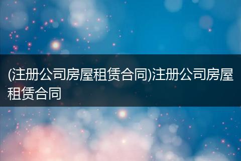 (注册公司房屋租赁合同)注册公司房屋租赁合同