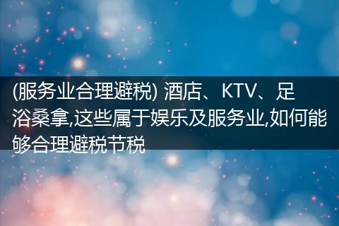 (服务业合理避税) 酒店、KTV、足浴桑拿,这些属于娱乐及服务业,如何能够合理避税节税