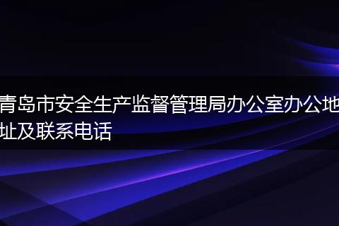 青岛市安全生产监督管理局办公室办公地址及联系电话