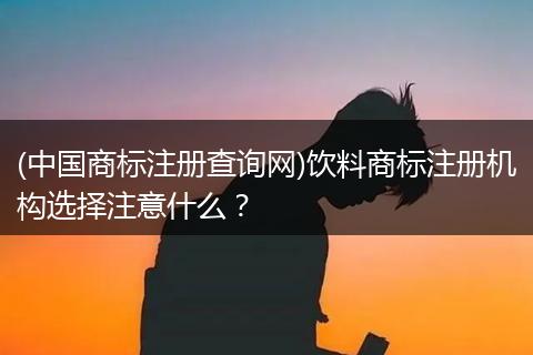 (中国商标注册查询网)饮料商标注册机构选择注意什么?