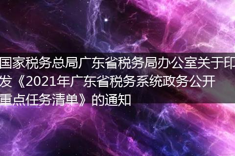 国家税务总局广东省税务局办公室关于印发《2021年广东省税务系统政务公开重点任务清单》的通知
