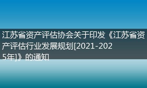 江苏省资产评估协会关于印发《江苏省资产评估行业发展规划[2021-2025年]》的通知