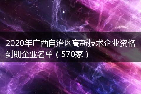 2020年广西自治区高新技术企业资格到期企业名单(570家)