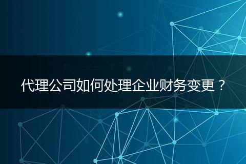 代理公司如何处理企业财务变更？