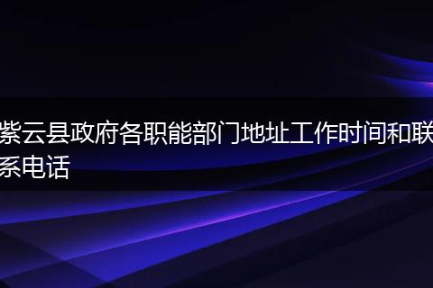 紫云县政府各职能部门地址工作时间和联系电话