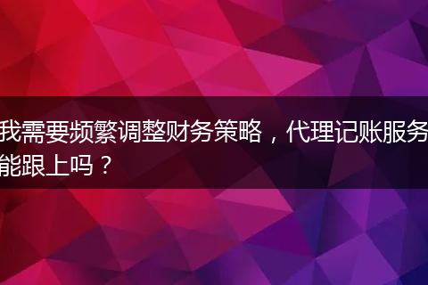 我需要频繁调整财务策略，代理记账服务能跟上吗？
