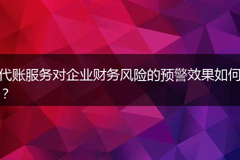 代账服务对企业财务风险的预警效果如何？