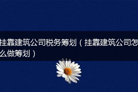 挂靠建筑公司税务筹划（挂靠建筑公司怎么做筹划）
