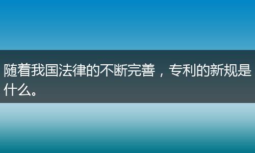 随着我国法律的不断完善，专利的新规是什么。