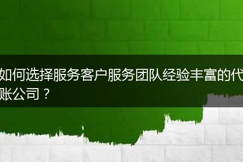 如何选择服务客户服务团队经验丰富的代账公司？
