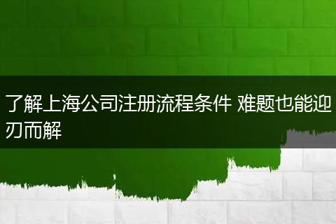 了解上海公司注册流程条件 难题也能迎刃而解