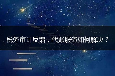 税务审计反馈，代账服务如何解决？