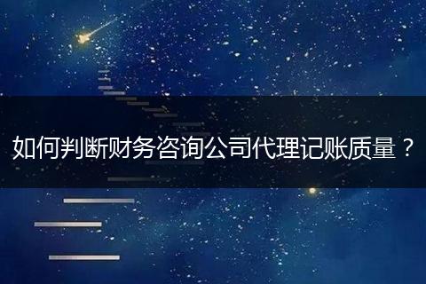 如何判断财务咨询公司代理记账质量？