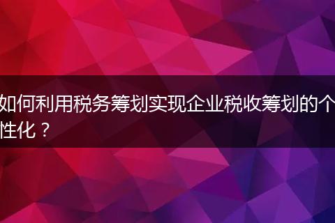 如何利用税务筹划实现企业税收筹划的个性化？