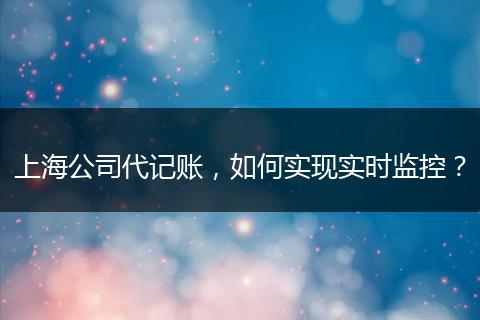 上海公司代记账，如何实现实时监控？