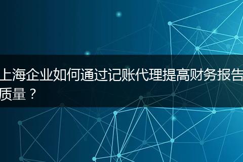 上海企业如何通过记账代理提高财务报告质量？