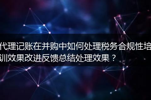 代理记账在并购中如何处理税务合规性培训效果改进反馈总结处理效果？