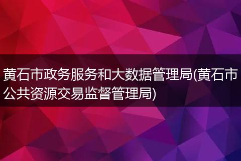 黄石市政务服务和大数据管理局(黄石市公共资源交易监督管理局)
