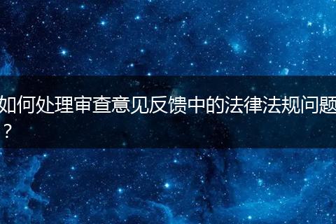如何处理审查意见反馈中的法律法规问题？