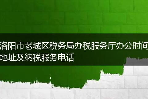 洛阳市老城区税务局办税服务厅办公时间地址及纳税服务电话